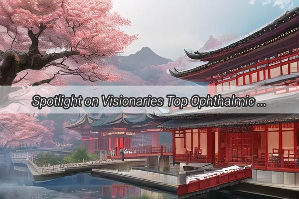 Spotlight on Visionaries Top Ophthalmic Multinationals Making Waves in China